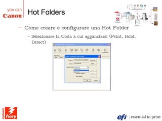 Hot Folders Come creare e configurare una Hot Folder Selezionare la Coda a cui agganciarsi (Print, Hold, Direct) 