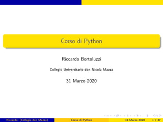 Corso di Python
Riccardo Bortoluzzi
Collegio Universitario don Nicola Mazza
31 Marzo 2020
Riccardo (Collegio don Mazza) Corso di Python 31 Marzo 2020 1 / 37
 