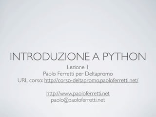 INTRODUZIONE A PYTHON
                       Lezione 1
           Paolo Ferretti per Deltapromo
 URL corso: http://corso-deltapromo.paoloferretti.net/

             http://www.paoloferretti.net
               paolo@paoloferretti.net
 