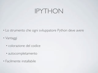 IPYTHON

• Lo   strumento che ogni sviluppatore Python deve avere

• Vantaggi

  • colorazione   del codice

  • autocompletamento

• Facilmente   installabile
 