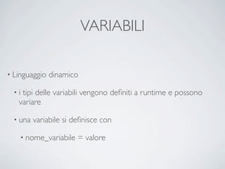 VARIABILI

• Linguaggio   dinamico

  •itipi delle variabili vengono deﬁniti a runtime e possono
   variare

  • una   variabile si deﬁnisce con

    • nome_variabile    = valore
 