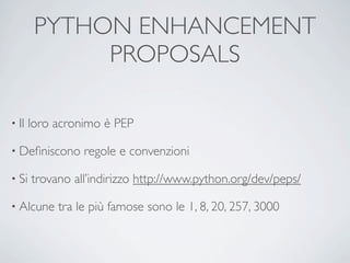 PYTHON ENHANCEMENT
             PROPOSALS

• Il   loro acronimo è PEP

• Deﬁniscono     regole e convenzioni

• Si   trovano all’indirizzo http://www.python.org/dev/peps/

• Alcune    tra le più famose sono le 1, 8, 20, 257, 3000
 