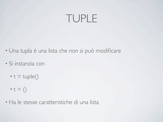 TUPLE

• Una    tupla è una lista che non si può modiﬁcare

• Si   instanzia con

  •t    = tuple()

  •t    = ()

• Ha    le stesse caratteristiche di una lista
 