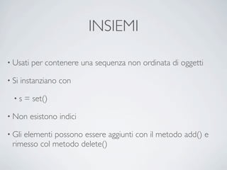 INSIEMI

• Usati   per contenere una sequenza non ordinata di oggetti

• Si   instanziano con

  •s    = set()

• Non     esistono indici

• Gli
    elementi possono essere aggiunti con il metodo add() e
 rimesso col metodo delete()
 