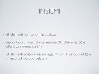INSIEMI


• Gli   elementi non sono mai duplicati

• Supportano  unione (|), intersezione (&), differenza (-) e
 differenza simmetrica (^)

• Gli
    elementi possono essere aggiunti con il metodo add() e
 rimesso col metodo delete()
 
