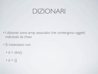 DIZIONARI

•I dizionari sono array associativi che contengono oggetti
 indicizzati da chiavi

• Si   instanziano con

  •d    = dict()

  •d    = {}
 