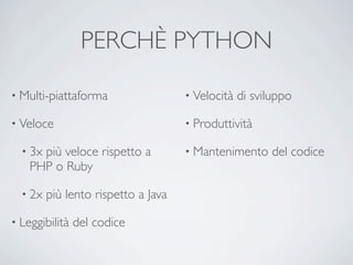 PERCHÈ PYTHON

• Multi-piattaforma                  • Velocità   di sviluppo

• Veloce                             • Produttività

  • 3xpiù veloce rispetto a          • Mantenimento      del codice
    PHP o Ruby

  • 2x   più lento rispetto a Java

• Leggibilità   del codice
 