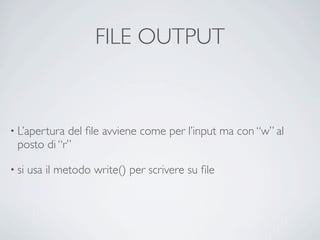 FILE OUTPUT



• L’apertura del ﬁle avviene come per l’input ma con “w” al
  posto di “r”

• si   usa il metodo write() per scrivere su ﬁle
 