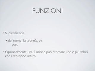 FUNZIONI


• Si   creano con

  • def   nome_funzione(a, b):
         pass

• Opzionalmente    una funzione può ritornare uno o più valori
 con l’istruzione return
 