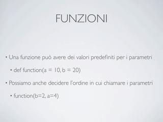 FUNZIONI


• Una   funzione può avere dei valori predeﬁniti per i parametri

 • def   function(a = 10, b = 20)

• Possiamo   anche decidere l’ordine in cui chiamare i parametri

 • function(b=2, a=4)
 