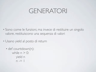 GENERATORI

• Sono come le funzioni, ma invece di restituire un singolo
 valore, restituiscono una sequenza di valori

• Usano   yield al posto di return

 • def countdown(n):
      while n > 0:
         yield n
         n -= 1
 
