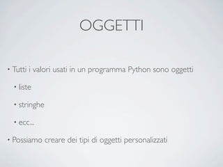 OGGETTI

• Tutti   i valori usati in un programma Python sono oggetti

  • liste

  • stringhe

  • ecc...

• Possiamo     creare dei tipi di oggetti personalizzati
 