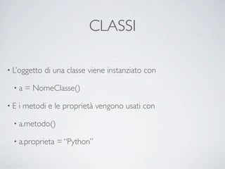 CLASSI

• L’oggetto   di una classe viene instanziato con

  •a   = NomeClasse()

•E   i metodi e le proprietà vengono usati con

  • a.metodo()

  • a.proprieta   = “Python”
 