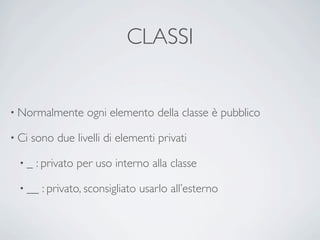 CLASSI


• Normalmente      ogni elemento della classe è pubblico

• Ci   sono due livelli di elementi privati

  •_    : privato per uso interno alla classe

  • __   : privato, sconsigliato usarlo all’esterno
 