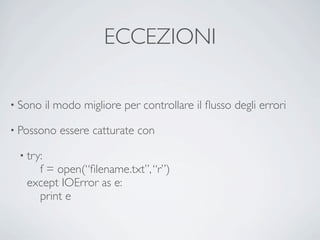 ECCEZIONI

• Sono    il modo migliore per controllare il ﬂusso degli errori

• Possono    essere catturate con

 • try:
     f = open(“ﬁlename.txt”, “r”)
   except IOError as e:
     print e
 