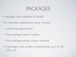 PACKAGES
•I   packages sono collezioni di moduli

• Si   richiamano esattamente come i moduli

  • import   package.modulo

  • from   package import modulo

  • from   package.modulo import funzione

• Un package è una cartella contenente ﬁle .py e un ﬁle
 __init__.py
 