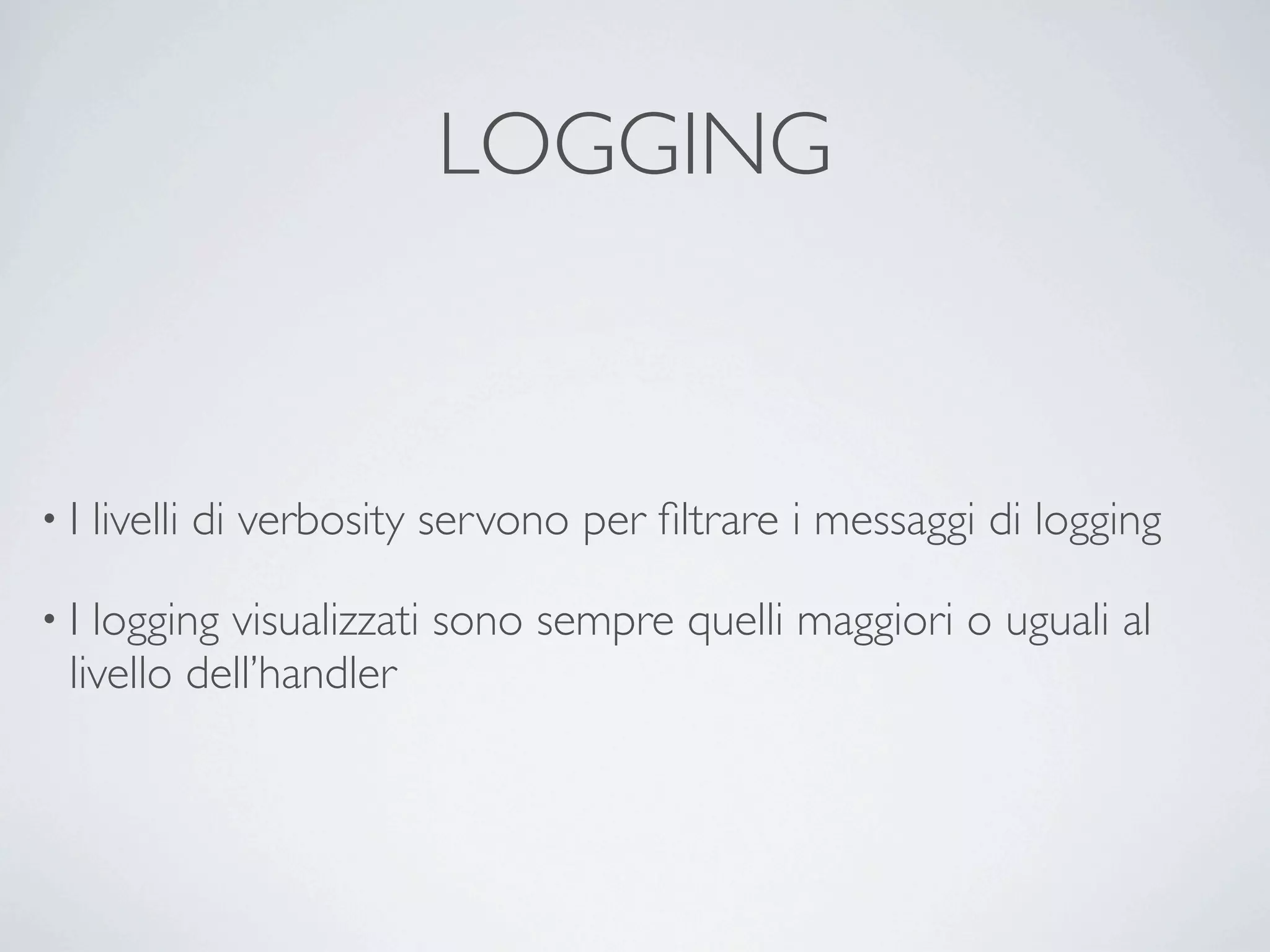LOGGING



•I   livelli di verbosity servono per ﬁltrare i messaggi di logging

•I logging visualizzati sono sempre quelli maggiori o uguali al
 livello dell’handler
 