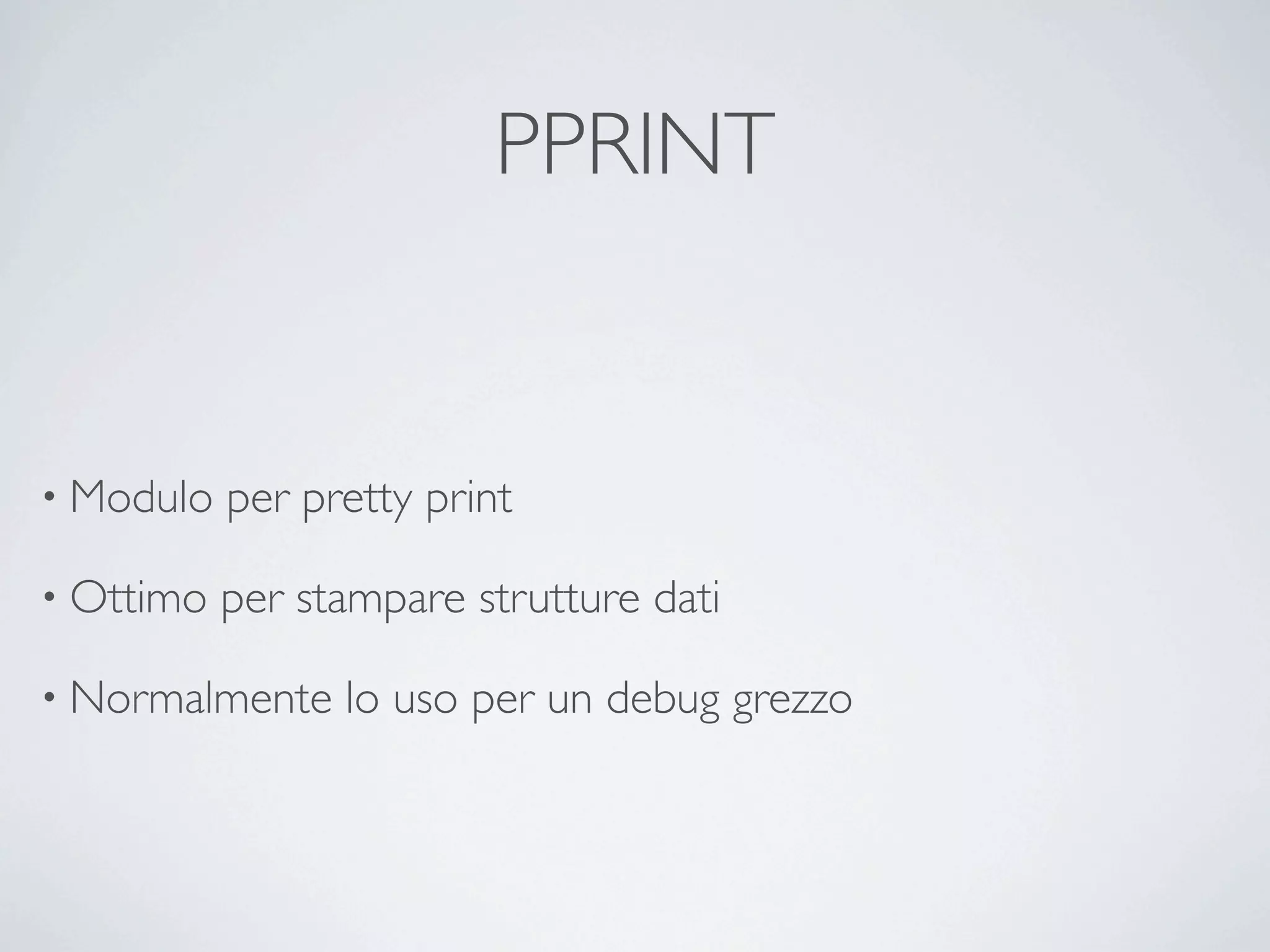 PPRINT


• Modulo   per pretty print

• Ottimo   per stampare strutture dati

• Normalmente    lo uso per un debug grezzo
 