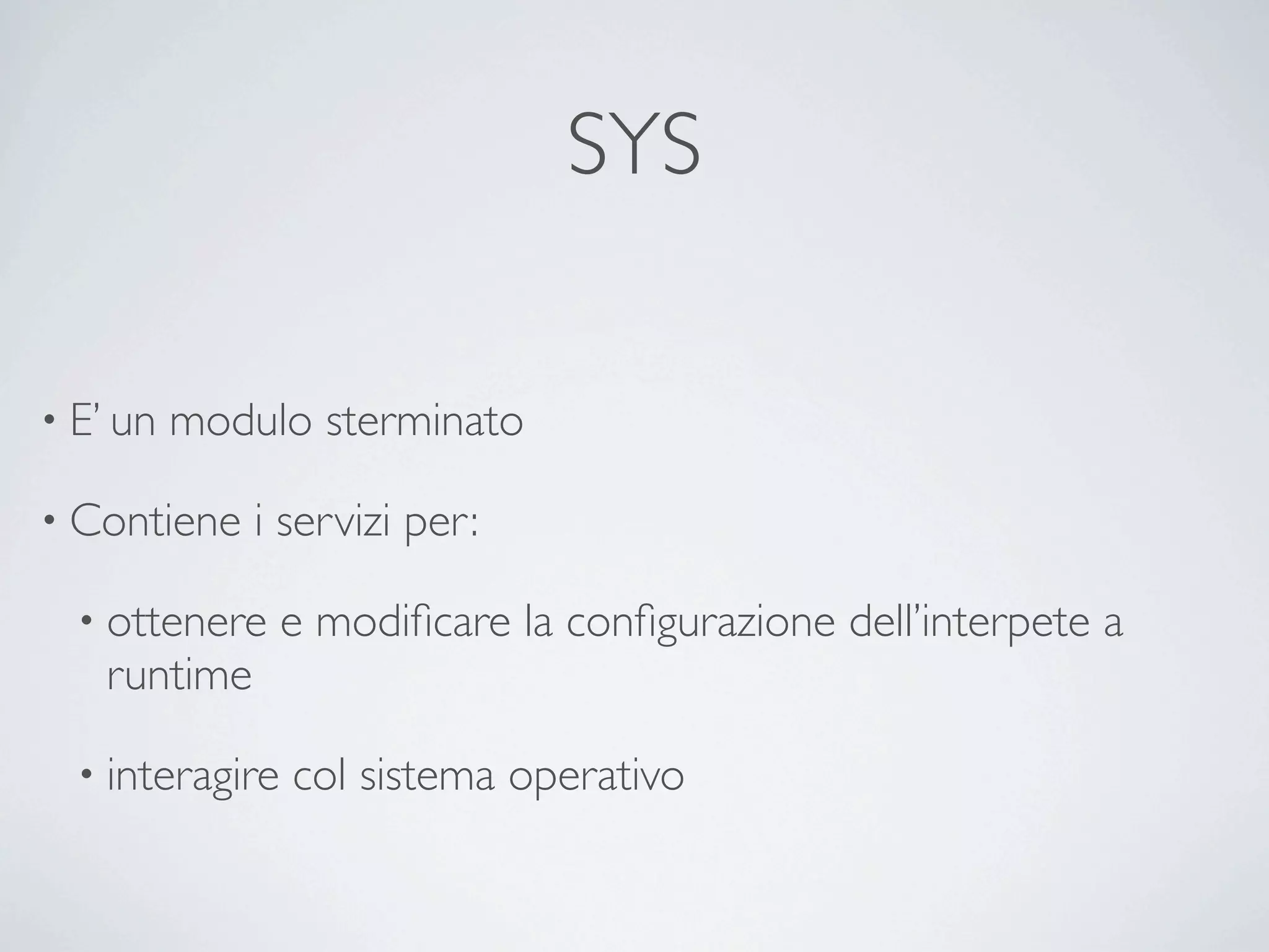 SYS

• E’ un   modulo sterminato

• Contiene    i servizi per:

  • ottenere     e modiﬁcare la conﬁgurazione dell’interpete a
    runtime

  • interagire   col sistema operativo
 