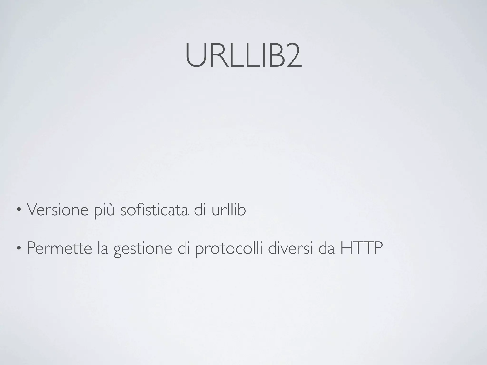 URLLIB2



• Versione   più soﬁsticata di urllib

• Permette   la gestione di protocolli diversi da HTTP
 