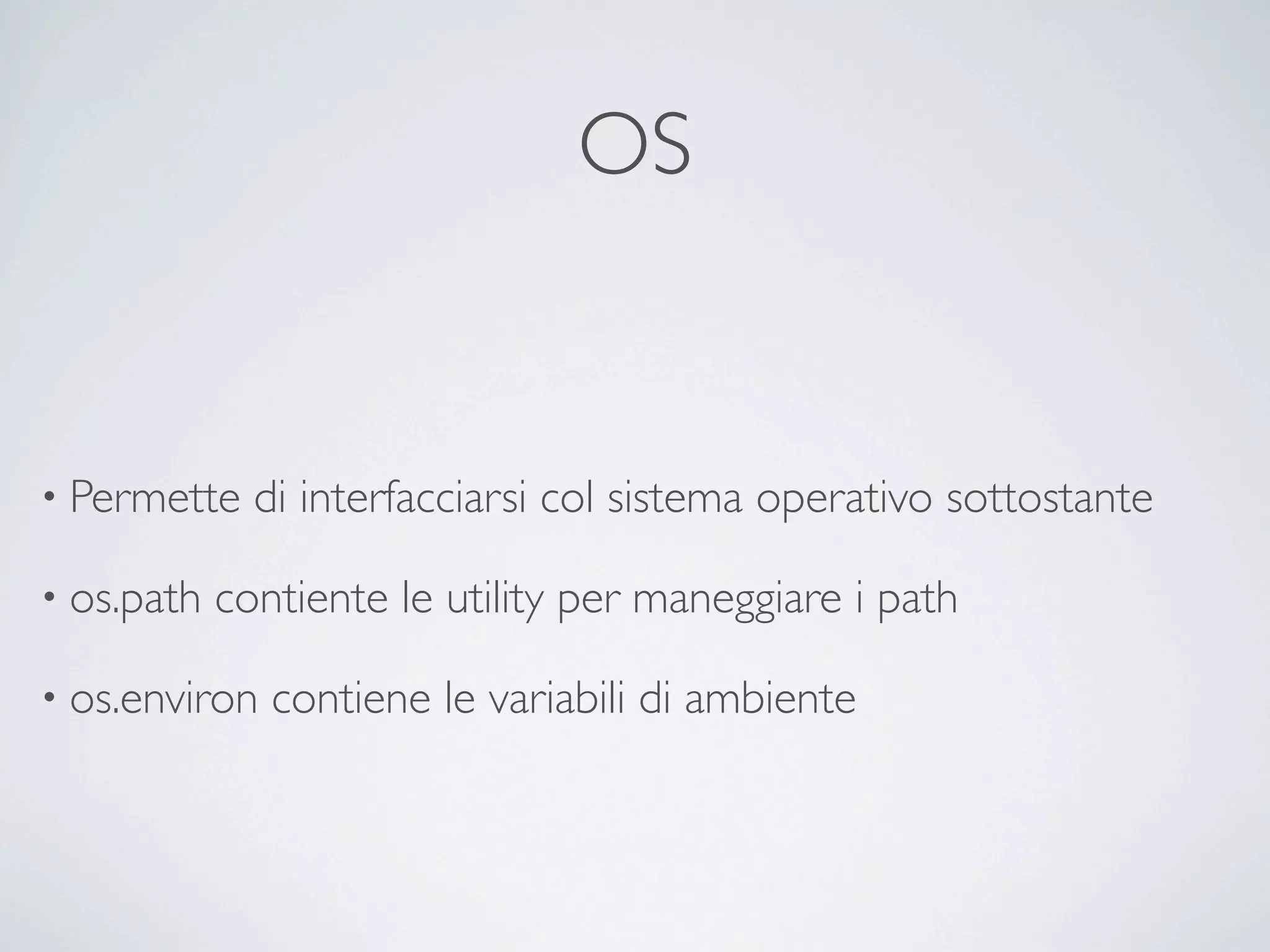 OS


• Permette    di interfacciarsi col sistema operativo sottostante

• os.path   contiente le utility per maneggiare i path

• os.environ   contiene le variabili di ambiente
 