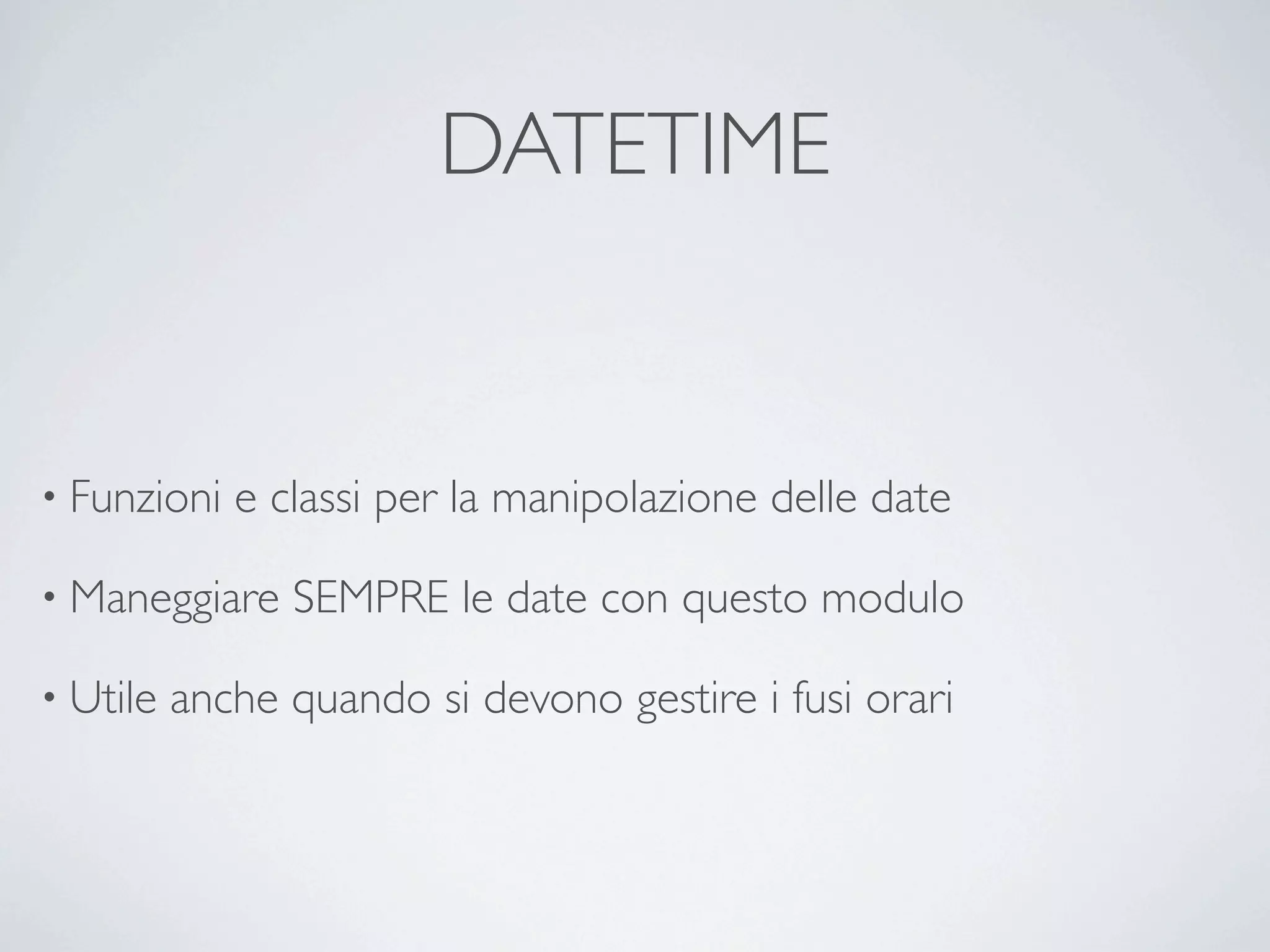 DATETIME


• Funzioni   e classi per la manipolazione delle date

• Maneggiare    SEMPRE le date con questo modulo

• Utile   anche quando si devono gestire i fusi orari
 