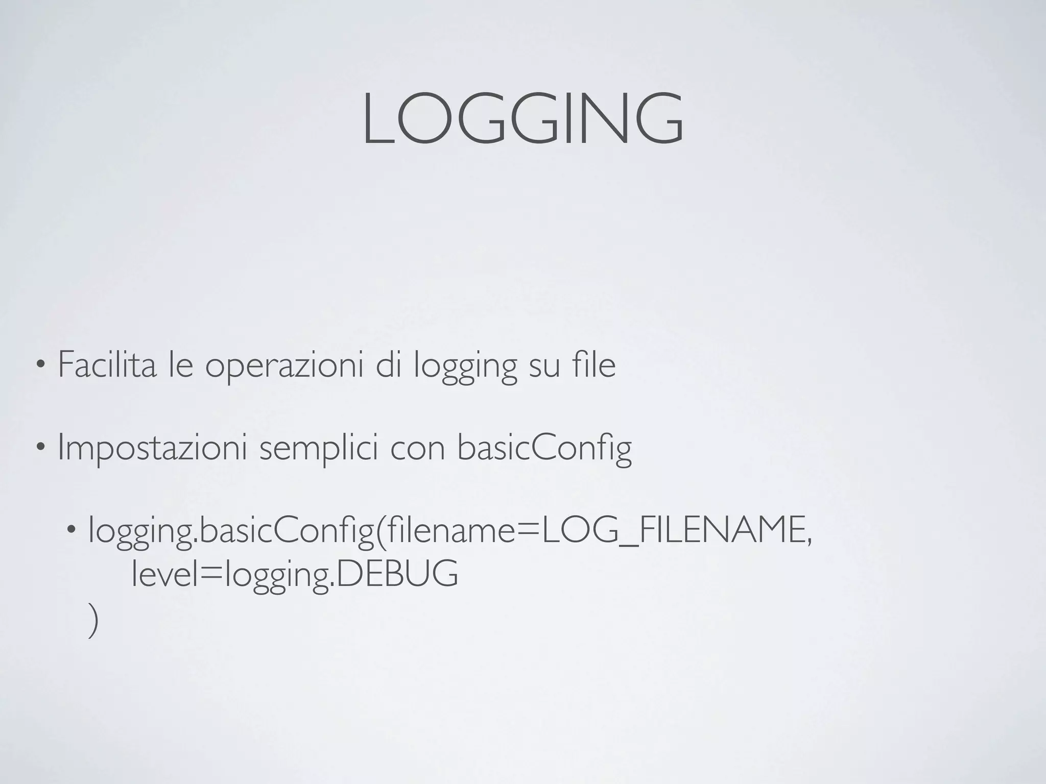 LOGGING


• Facilita   le operazioni di logging su ﬁle

• Impostazioni     semplici con basicConﬁg

  • logging.basicConﬁg(ﬁlename=LOG_FILENAME,
        level=logging.DEBUG
    )
 
