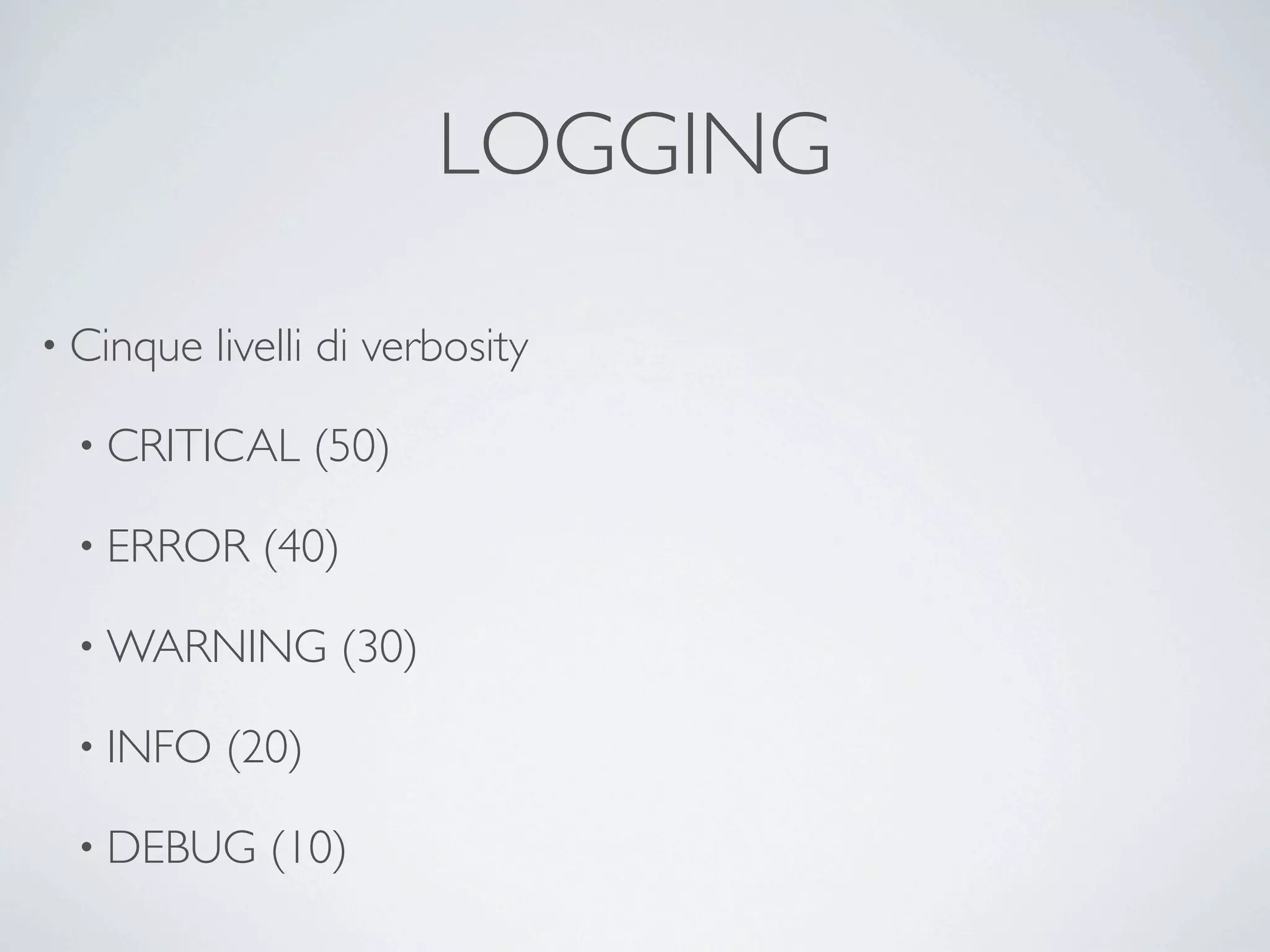 LOGGING

• Cinque   livelli di verbosity

 • CRITICAL       (50)

 • ERROR     (40)

 • WARNING         (30)

 • INFO    (20)

 • DEBUG      (10)
 