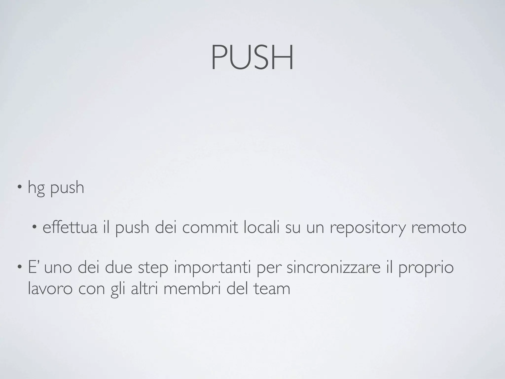 PUSH


• hg   push

  • effettua   il push dei commit locali su un repository remoto

• E’ unodei due step importanti per sincronizzare il proprio
 lavoro con gli altri membri del team
 