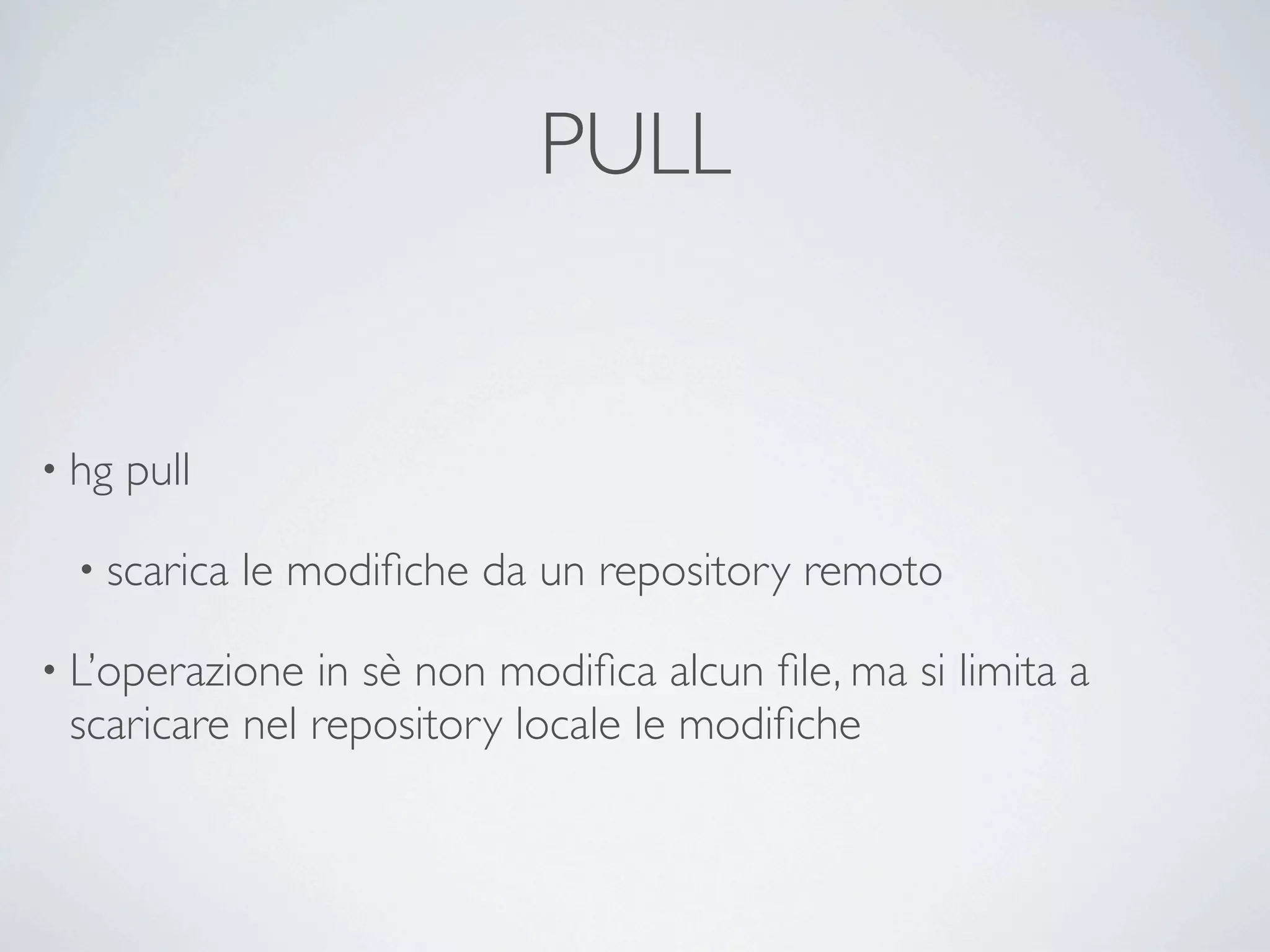 PULL


• hg   pull

  • scarica   le modiﬁche da un repository remoto

• L’operazione in sè non modiﬁca alcun ﬁle, ma si limita a
 scaricare nel repository locale le modiﬁche
 