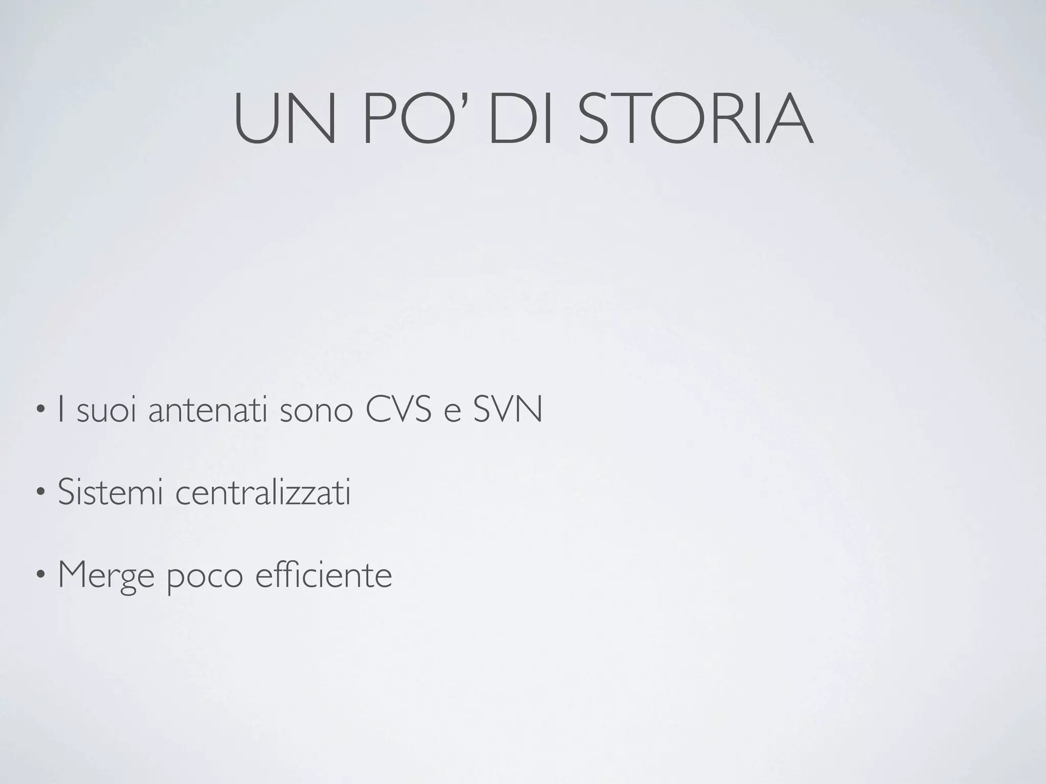 UN PO’ DI STORIA


•I   suoi antenati sono CVS e SVN

• Sistemi   centralizzati

• Merge     poco efﬁciente
 