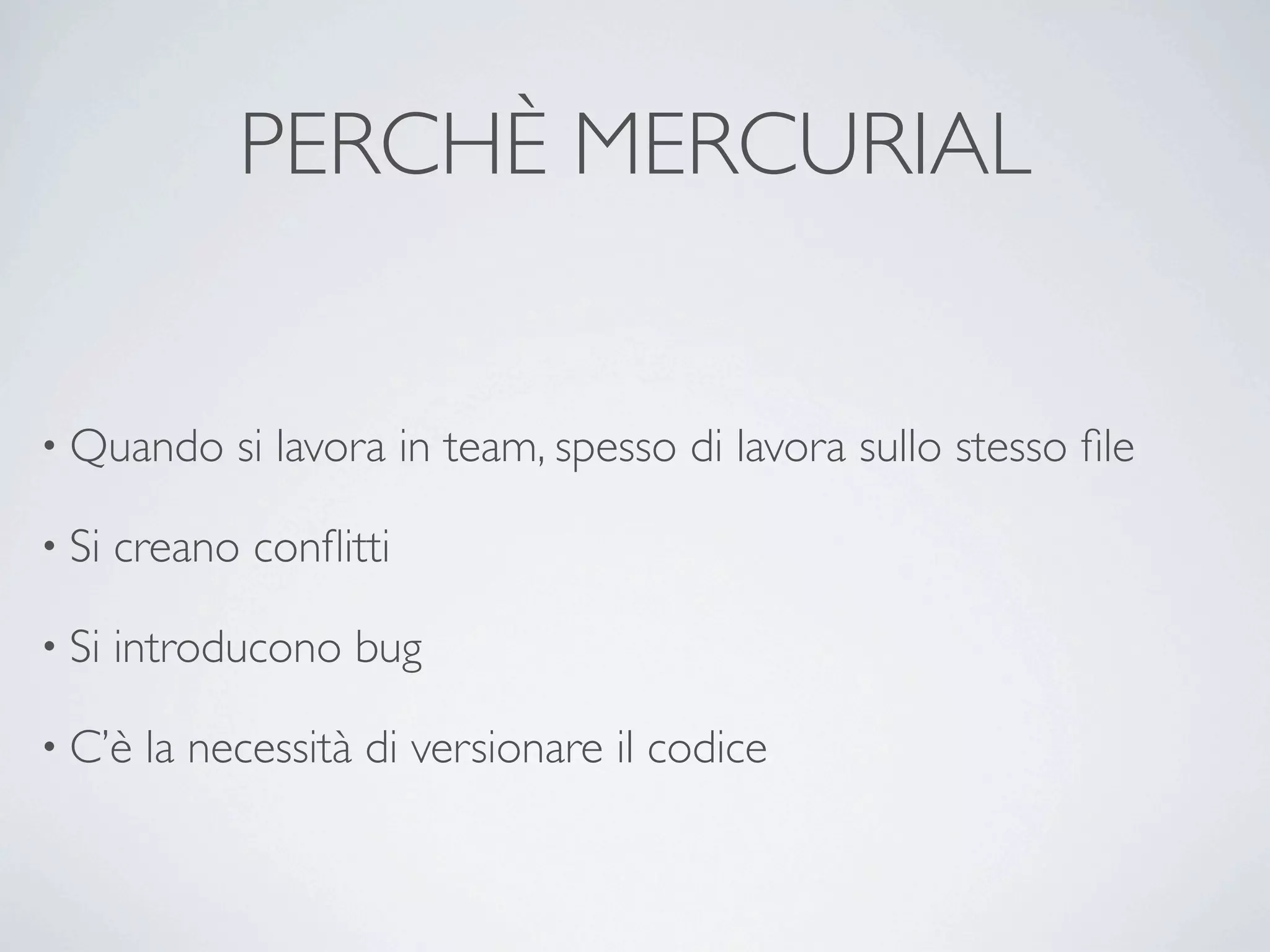 PERCHÈ MERCURIAL


• Quando     si lavora in team, spesso di lavora sullo stesso ﬁle

• Si   creano conﬂitti

• Si   introducono bug

• C’è   la necessità di versionare il codice
 