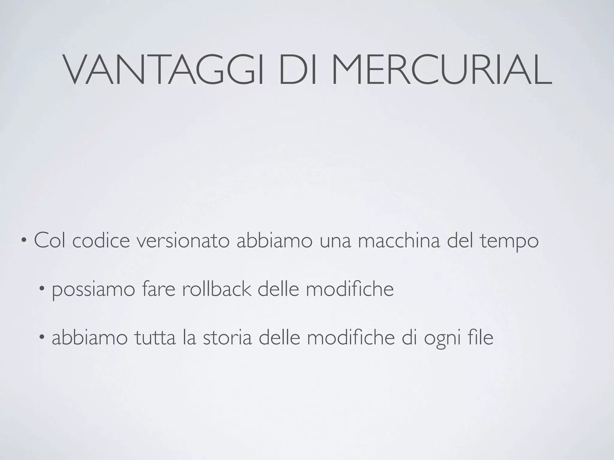 VANTAGGI DI MERCURIAL


• Col   codice versionato abbiamo una macchina del tempo

 • possiamo    fare rollback delle modiﬁche

 • abbiamo    tutta la storia delle modiﬁche di ogni ﬁle
 