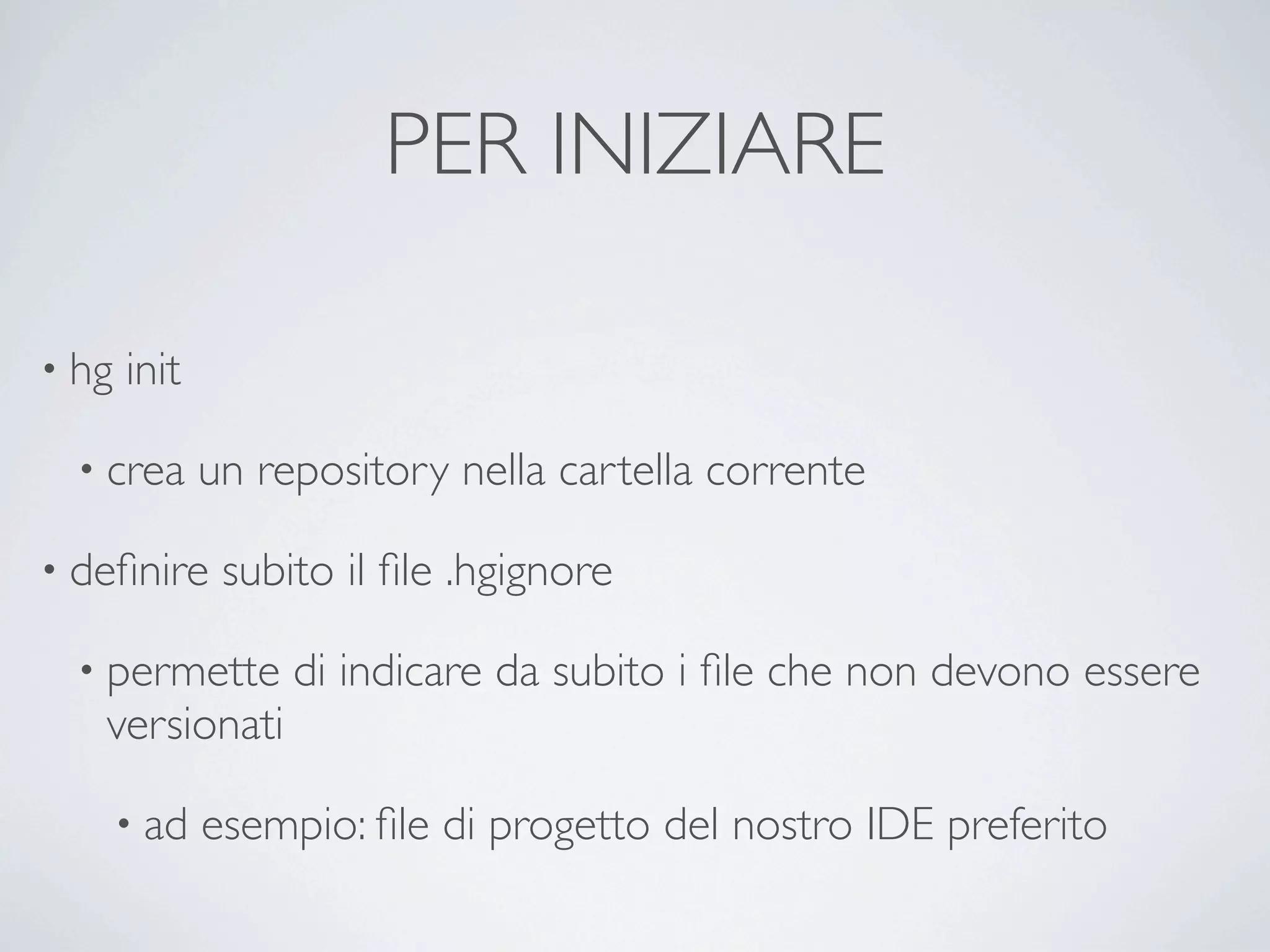 PER INIZIARE

• hg   init

  • crea      un repository nella cartella corrente

• deﬁnire      subito il ﬁle .hgignore

  • permette       di indicare da subito i ﬁle che non devono essere
   versionati

       • ad   esempio: ﬁle di progetto del nostro IDE preferito
 