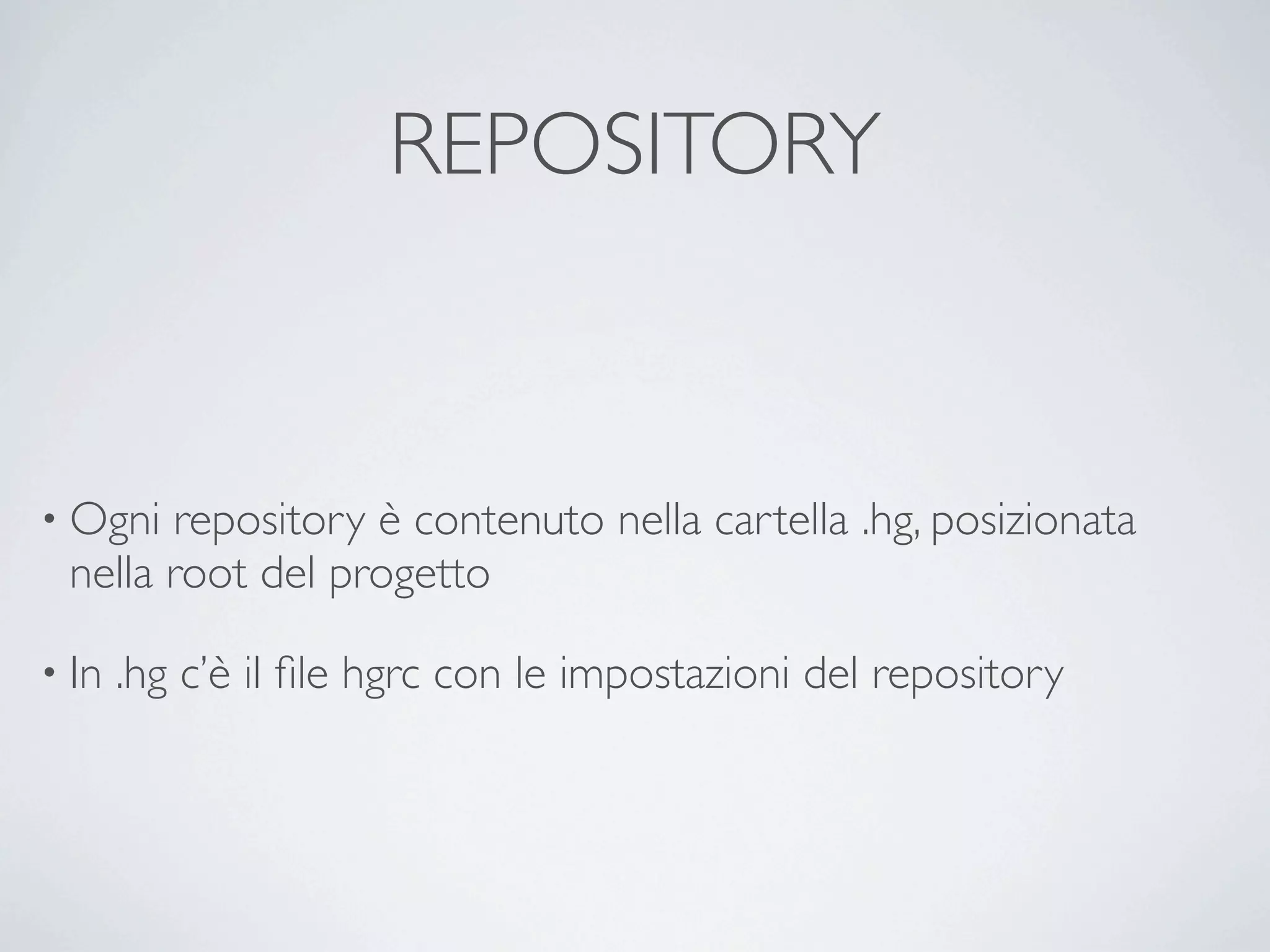 REPOSITORY



• Ogni repository è contenuto nella cartella .hg, posizionata
 nella root del progetto

• In   .hg c’è il ﬁle hgrc con le impostazioni del repository
 