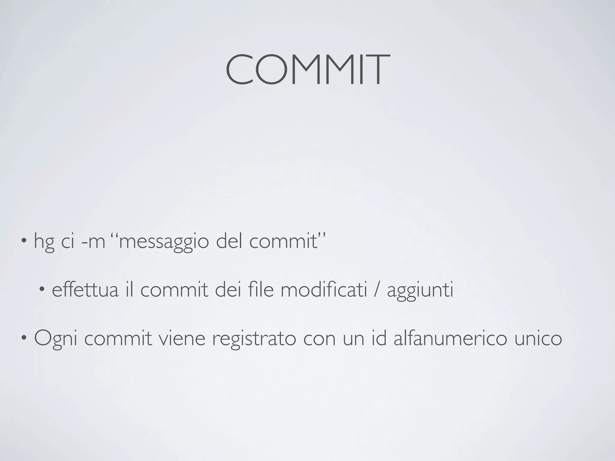 COMMIT


• hg   ci -m “messaggio del commit”

  • effettua   il commit dei ﬁle modiﬁcati / aggiunti

• Ogni   commit viene registrato con un id alfanumerico unico
 