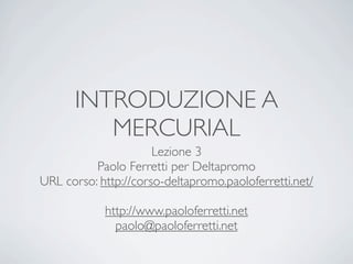 INTRODUZIONE A
         MERCURIAL
                      Lezione 3
          Paolo Ferretti per Deltapromo
URL corso: http://corso-deltapromo.paoloferretti.net/

            http://www.paoloferretti.net
              paolo@paoloferretti.net
 