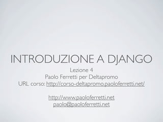 INTRODUZIONE A DJANGO
                       Lezione 4
           Paolo Ferretti per Deltapromo
 URL corso: http://corso-deltapromo.paoloferretti.net/

             http://www.paoloferretti.net
               paolo@paoloferretti.net
 