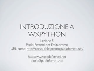 INTRODUZIONE A
        WXPYTHON
                      Lezione 5
          Paolo Ferretti per Deltapromo
URL corso: http://corso-deltapromo.paoloferretti.net/

            http://www.paoloferretti.net
              paolo@paoloferretti.net
 