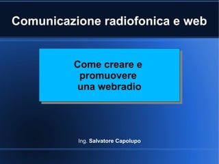 Comunicazione radiofonica e web
Ing. Salvatore Capolupo
Come creare e
promuovere
una webradio
Come creare e
promuovere
una webradio
 