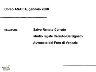 Corso ANAPIA, gennaio 2008




RELATORE        Salvo Renato Cerruto

                studio legale Cerruto-Galzignato

                Avvocato del Foro di Venezia
 