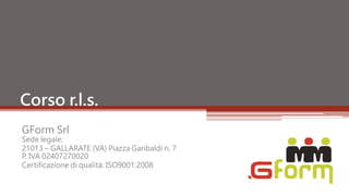 GForm Srl
Sede legale:
21013 – GALLARATE (VA) Piazza Garibaldi n. 7
P. IVA 02407270020
Certificazione di qualità: ISO9001:2008
Corso r.l.s.
 