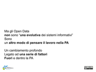 Ma gli Open Data
non sono “una evolutiva dei sistemi informativi”
Sono
un altro modo di pensare il lavoro nella PA
Un cambiamento profondo
Legato ad una serie di fattori
Fuori e dentro la PA
 