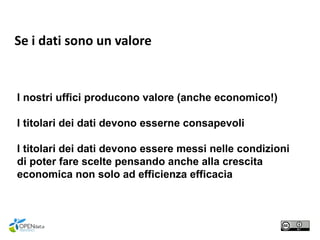I nostri uffici producono valore (anche economico!)
I titolari dei dati devono esserne consapevoli
I titolari dei dati devono essere messi nelle condizioni
di poter fare scelte pensando anche alla crescita
economica non solo ad efficienza efficacia
Se i dati sono un valore
 