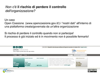 Non c'è il rischio di perdere il controllo
dell'organizzazione?
Un caso
Open Coesione (www.opencoesione.gov.it/) i “nostri dati” all'interno di
una piattaforma creata/governata da un'altra organizzazione
Si rischia di perdere il controllo quando non si partecipa!
Il processo è già iniziato ed è in movimento non è possibile fermarlo!
 