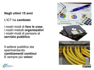 Negli ultimi 15 anni
L'ICT ha cambiato
i nostri modi di fare le cose
i nostri metodi organizzativi
i nostri modi di pensare al
servizio pubblico
Il settore pubblico sta
sperimentando
cambiamenti continui
E sempre più veloci
 