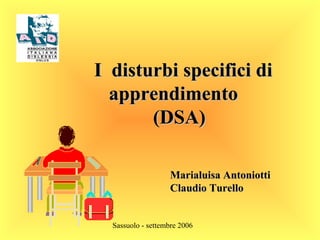 Sassuolo - settembre 2006
I disturbi specifici diI disturbi specifici di
apprendimentoapprendimento
(DSA)(DSA)
Marialuisa AntoniottiMarialuisa Antoniotti
Claudio TurelloClaudio Turello
 