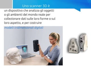 Uno scanner 3D è
un dispositivo che analizza gli oggetti
o gli ambienti del mondo reale per
collezionare dati sulle loro forme o sul
loro aspetto, e per costruire
modelli tridimensionali digitali
 