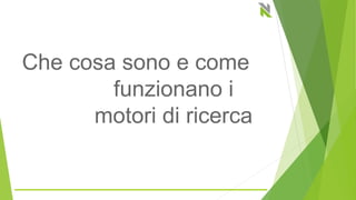 Che cosa sono e come
funzionano i
motori di ricerca
 