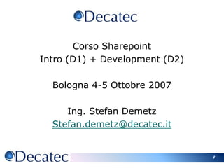 1 Corso Sharepoint  Intro (D1) + Development (D2) Bologna 4-5 Ottobre 2007 Ing. Stefan Demetz Stefan.demetz@decatec.it 